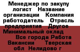 Менеджер по закупу-логист › Название организации ­ Компания-работодатель › Отрасль предприятия ­ Другое › Минимальный оклад ­ 20 000 - Все города Работа » Вакансии   . Тверская обл.,Нелидово г.